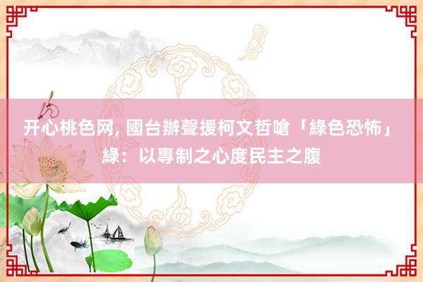 开心桃色网， 國台辦聲援柯文哲嗆「綠色恐怖」　綠：以專制之心度民主之腹