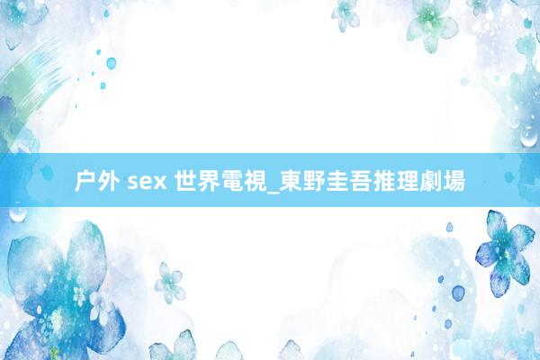 户外 sex 世界電視_東野圭吾推理劇場