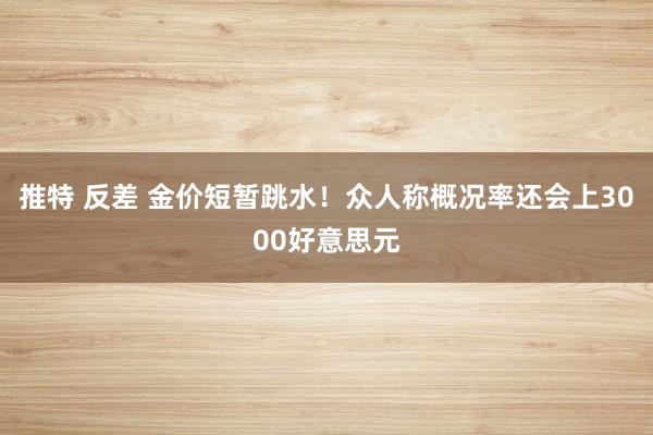 推特 反差 金价短暂跳水！众人称概况率还会上3000好意思元