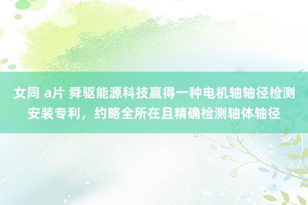 女同 a片 舜驱能源科技赢得一种电机轴轴径检测安装专利，约略全所在且精确检测轴体轴径