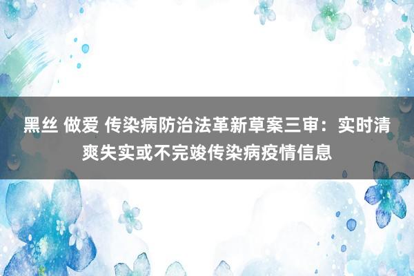 黑丝 做爱 传染病防治法革新草案三审：实时清爽失实或不完竣传染病疫情信息