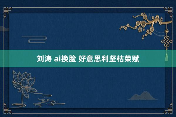 刘涛 ai换脸 好意思利坚枯荣赋