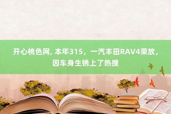 开心桃色网， 本年315，一汽丰田RAV4荣放，因车身生锈上了热搜