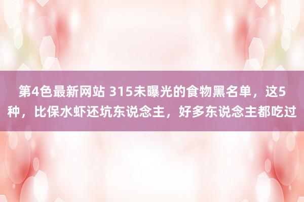 第4色最新网站 315未曝光的食物黑名单，这5种，比保水虾还坑东说念主，好多东说念主都吃过