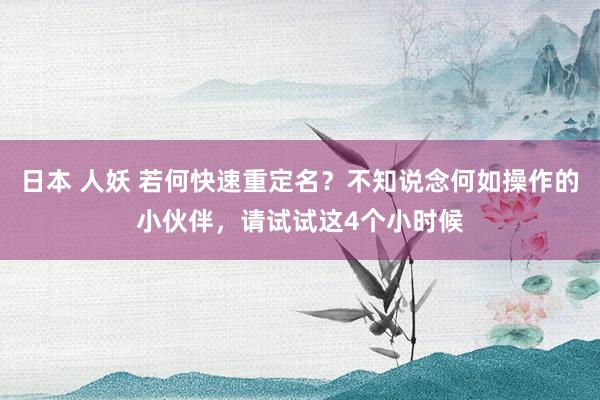 日本 人妖 若何快速重定名？不知说念何如操作的小伙伴，请试试这4个小时候