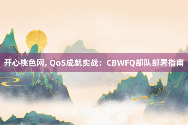 开心桃色网， QoS成就实战：CBWFQ部队部署指南