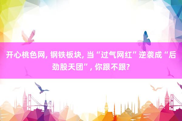 开心桃色网， 钢铁板块， 当“过气网红”逆袭成“后劲股天团”， 你跟不跟?