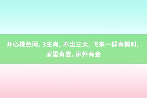 开心桃色网， 3生肖， 不出三天， 飞来一群喜鹊叫， 家里有喜， 家外有金