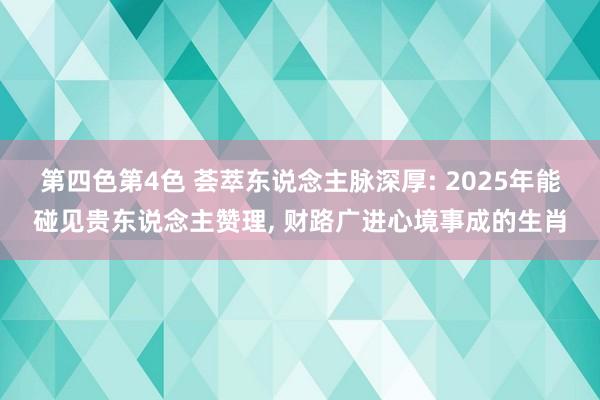 第四色第4色 荟萃东说念主脉深厚: 2025年能碰见贵东说念主赞理， 财路广进心境事成的生肖