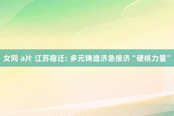 女同 a片 江苏宿迁: 多元铸造济急接济“硬核力量”