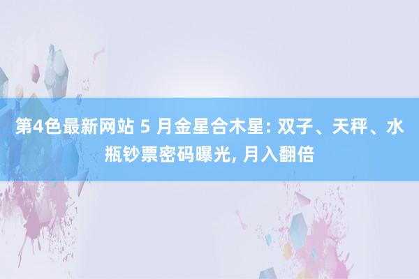 第4色最新网站 5 月金星合木星: 双子、天秤、水瓶钞票密码曝光， 月入翻倍