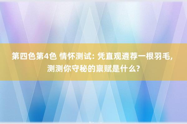 第四色第4色 情怀测试: 凭直观遴荐一根羽毛， 测测你守秘的禀赋是什么?