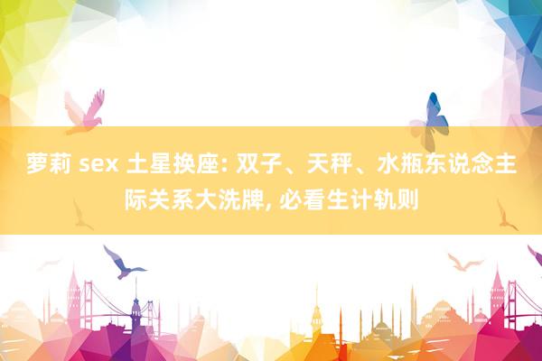 萝莉 sex 土星换座: 双子、天秤、水瓶东说念主际关系大洗牌， 必看生计轨则