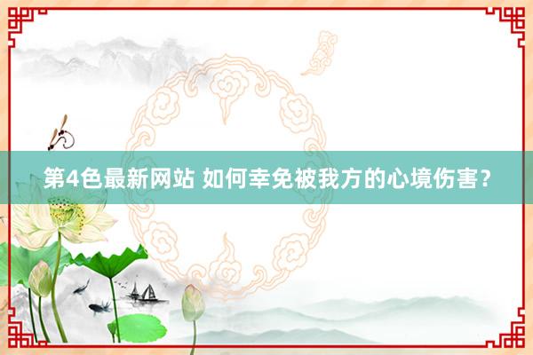 第4色最新网站 如何幸免被我方的心境伤害？