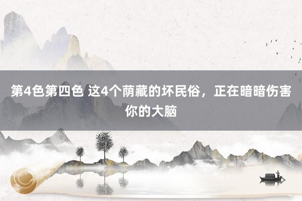 第4色第四色 这4个荫藏的坏民俗，正在暗暗伤害你的大脑