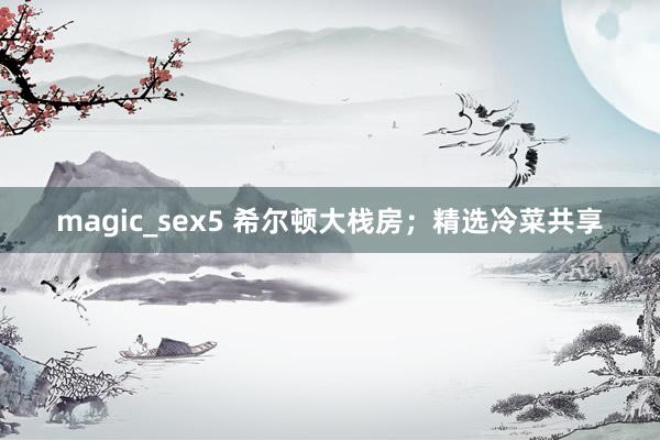 magic_sex5 希尔顿大栈房；精选冷菜共享