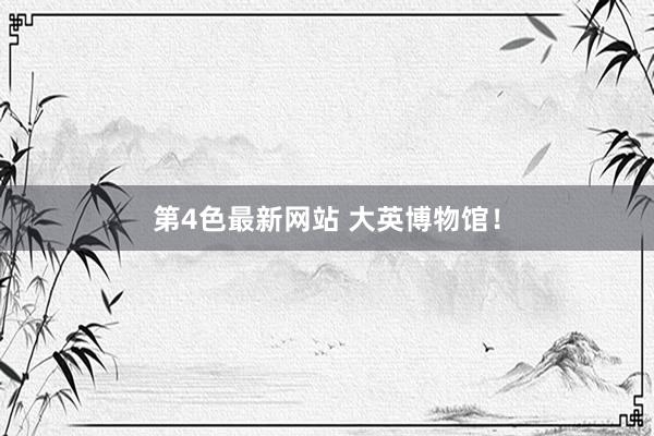 第4色最新网站 大英博物馆！
