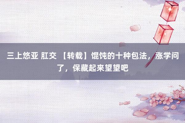 三上悠亚 肛交 【转载】馄饨的十种包法，涨学问了，保藏起来望望吧