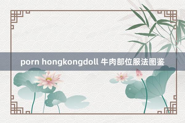 porn hongkongdoll 牛肉部位服法图鉴