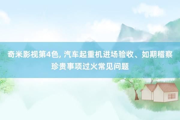 奇米影视第4色， 汽车起重机进场验收、如期稽察珍贵事项过火常见问题