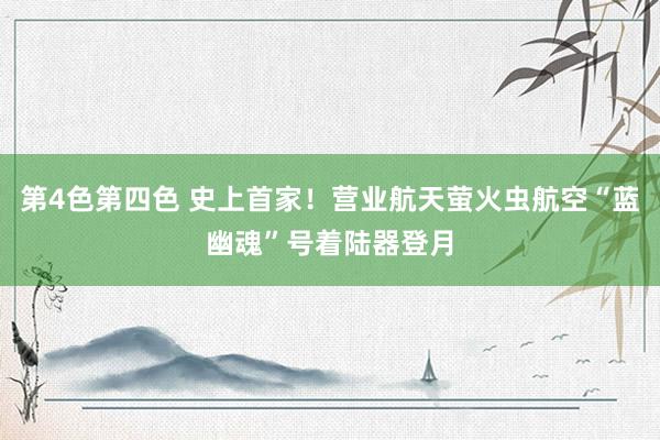第4色第四色 史上首家！营业航天萤火虫航空“蓝幽魂”号着陆器登月