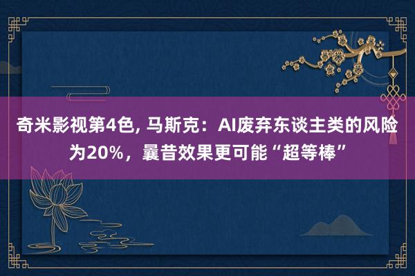 奇米影视第4色， 马斯克：AI废弃东谈主类的风险为20%，曩昔效果更可能“超等棒”